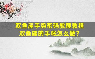 双鱼座手势密码教程教程 双鱼座的手帐怎么做？